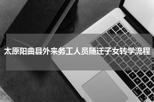 太原阳曲县外来务工人员随迁子女转学流程