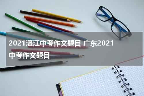 2021湛江中考作文题目 广东2021中考作文题目