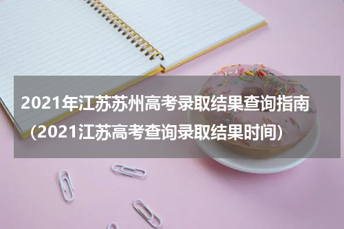 2021年江苏苏州高考录取结果查询指南（2021江苏高考查询录取结果时间）