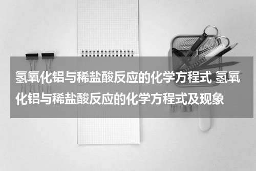 氢氧化铝与稀盐酸反应的化学方程式 氢氧化铝与稀盐酸反应的化学方程式及现象