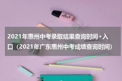2021年惠州中考录取结果查询时间+入口（2021年广东惠州中考成绩查询时间）