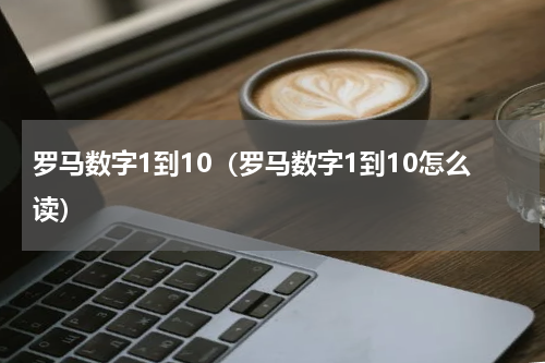 罗马数字1到10（罗马数字1到10怎么读）
