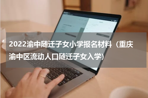 2022渝中随迁子女小学报名材料（重庆渝中区流动人口随迁子女入学）