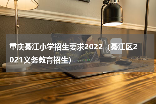重庆綦江小学招生要求2022（綦江区2021义务教育招生）
