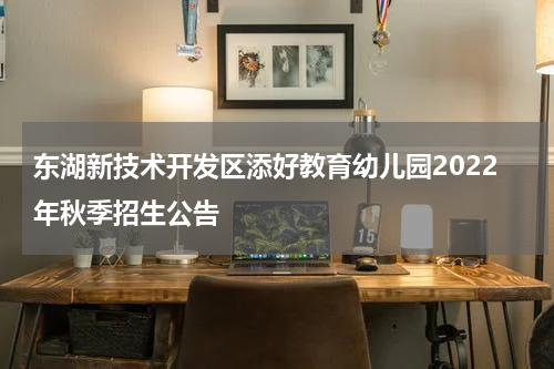 东湖新技术开发区添好教育幼儿园2022年秋季招生公告