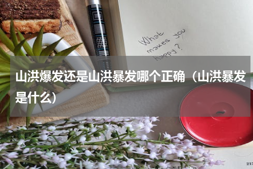 山洪爆发还是山洪暴发哪个正确（山洪暴发是什么）