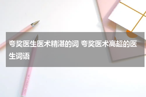 夸奖医生医术精湛的词 夸奖医术高超的医生词语
