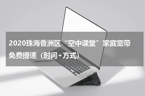 2020珠海香洲区“空中课堂”家庭宽带免费提速（时间+方式）