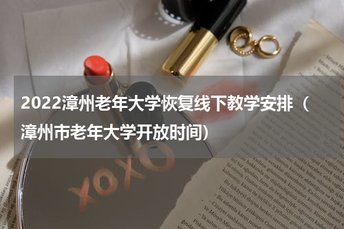 2022漳州老年大学恢复线下教学安排（漳州市老年大学开放时间）