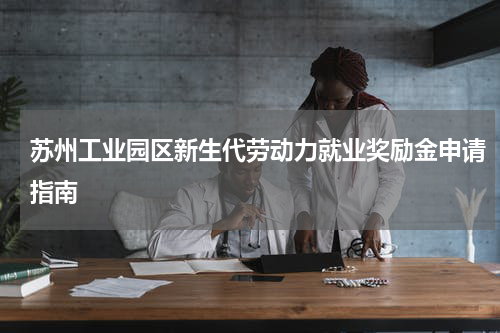 苏州工业园区新生代劳动力就业奖励金申请指南
