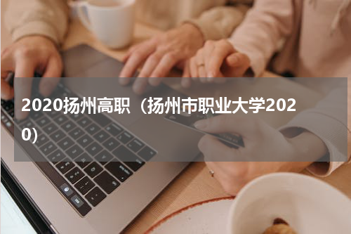 2020扬州高职（扬州市职业大学2020）