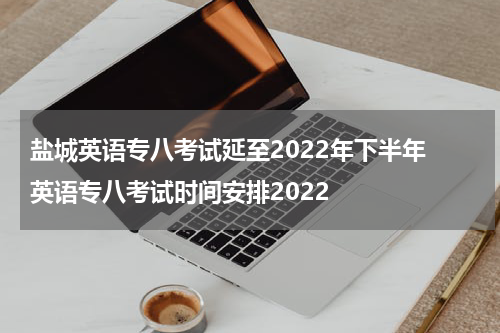 盐城英语专八考试延至2022年下半年 英语专八考试时间安排2022