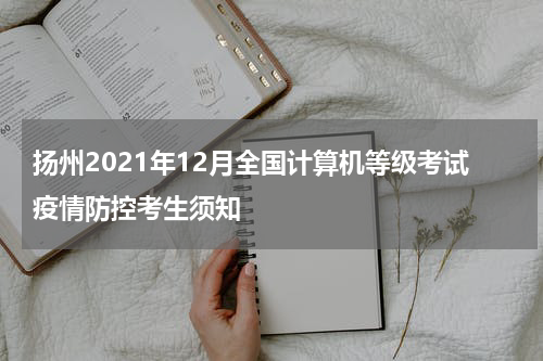 扬州2021年12月全国计算机等级考试疫情防控考生须知