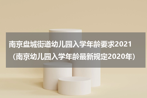 南京盘城街道幼儿园入学年龄要求2021（南京幼儿园入学年龄最新规定2020年）
