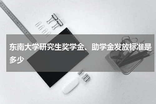 东南大学研究生奖学金、助学金发放标准是多少