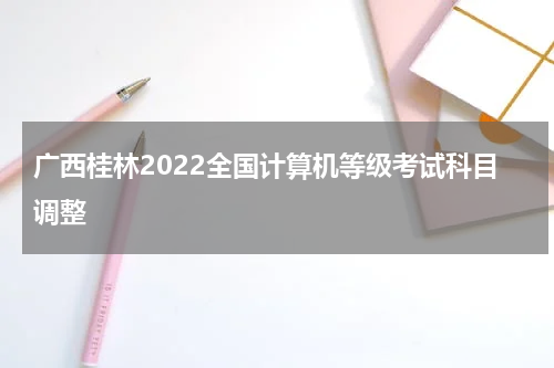 广西桂林2022全国计算机等级考试科目调整