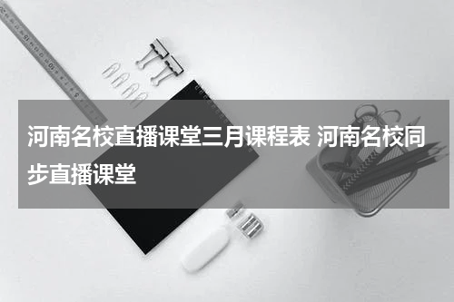 河南名校直播课堂三月课程表 河南名校同步直播课堂