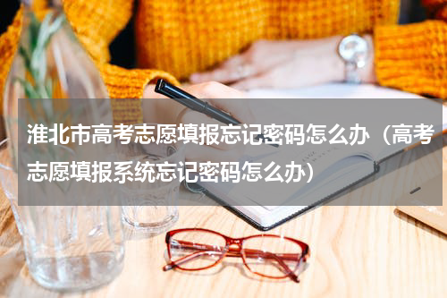 淮北市高考志愿填报忘记密码怎么办（高考志愿填报系统忘记密码怎么办）