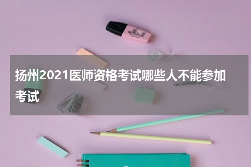 扬州2021医师资格考试哪些人不能参加考试