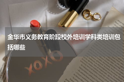 金华市义务教育阶段校外培训学科类培训包括哪些