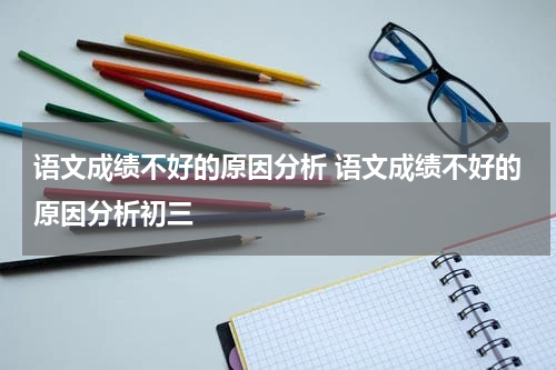 语文成绩不好的原因分析 语文成绩不好的原因分析初三