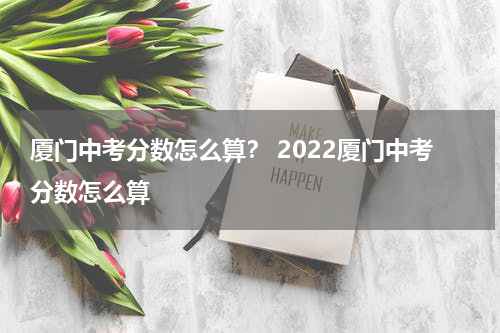 厦门中考分数怎么算？ 2022厦门中考分数怎么算