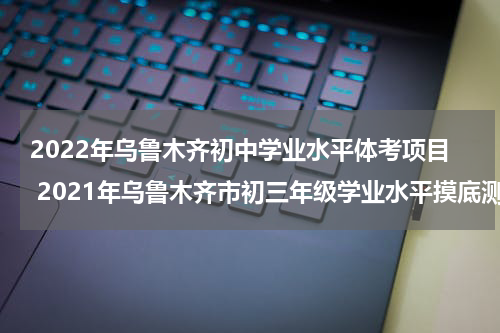 2022年乌鲁木齐初中学业水平体考项目 2021年乌鲁木齐市初三年级学业水平摸底测试