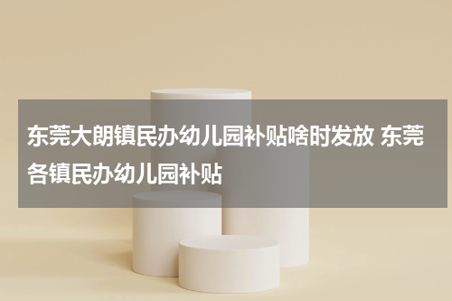 东莞大朗镇民办幼儿园补贴啥时发放 东莞各镇民办幼儿园补贴