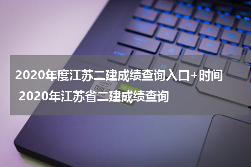 2020年度江苏二建成绩查询入口+时间 2020年江苏省二建成绩查询