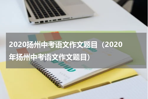 2020扬州中考语文作文题目（2020年扬州中考语文作文题目）