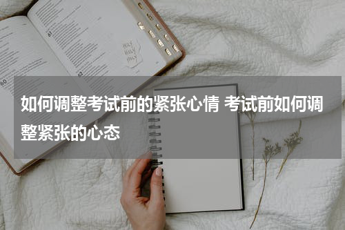 如何调整考试前的紧张心情 考试前如何调整紧张的心态