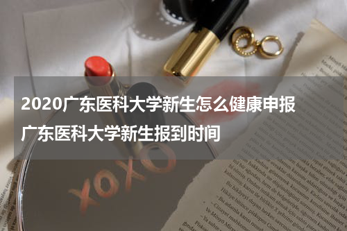 2020广东医科大学新生怎么健康申报 广东医科大学新生报到时间