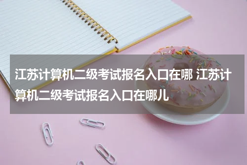 江苏计算机二级考试报名入口在哪 江苏计算机二级考试报名入口在哪儿