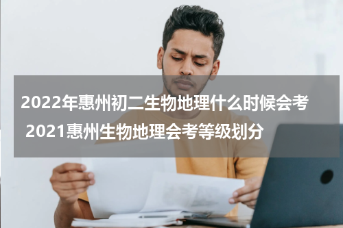2022年惠州初二生物地理什么时候会考 2021惠州生物地理会考等级划分