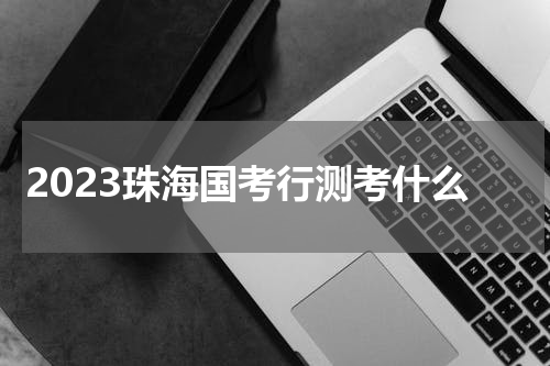 2023珠海国考行测考什么