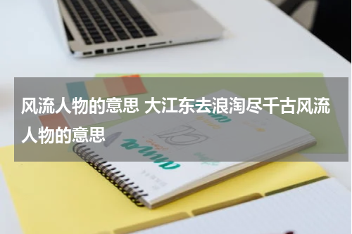 风流人物的意思 大江东去浪淘尽千古风流人物的意思