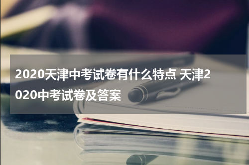 2020天津中考试卷有什么特点 天津2020中考试卷及答案
