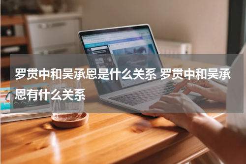 罗贯中和吴承恩是什么关系 罗贯中和吴承恩有什么关系