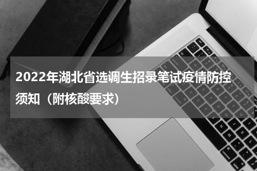 2022年湖北省选调生招录笔试疫情防控须知（附核酸要求）