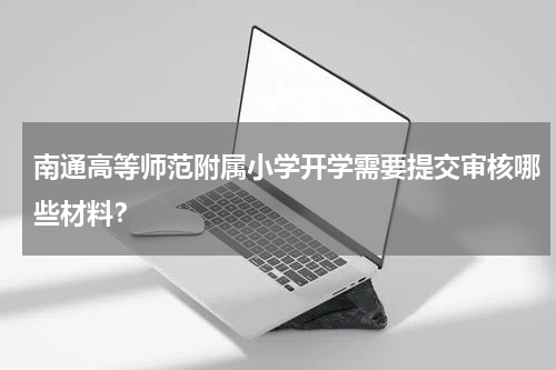 南通高等师范附属小学开学需要提交审核哪些材料？