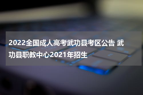 2022全国成人高考武功县考区公告 武功县职教中心2021年招生