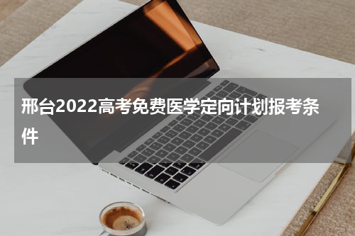 邢台2022高考免费医学定向计划报考条件
