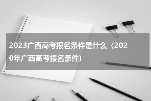 2023广西高考报名条件是什么（2020年广西高考报名条件）