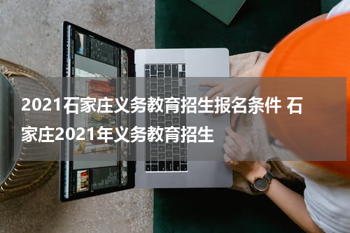 2021石家庄义务教育招生报名条件 石家庄2021年义务教育招生