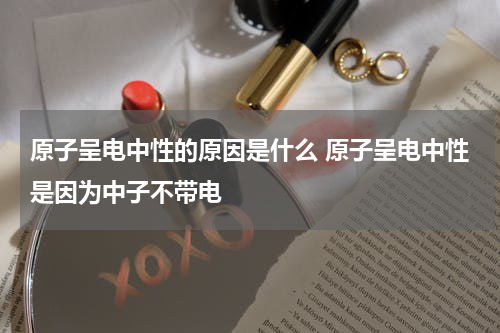 原子呈电中性的原因是什么 原子呈电中性是因为中子不带电