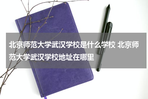 北京师范大学武汉学校是什么学校 北京师范大学武汉学校地址在哪里