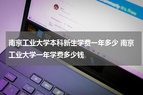 南京工业大学本科新生学费一年多少 南京工业大学一年学费多少钱