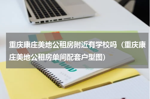 重庆康庄美地公租房附近有学校吗（重庆康庄美地公租房单间配套户型图）