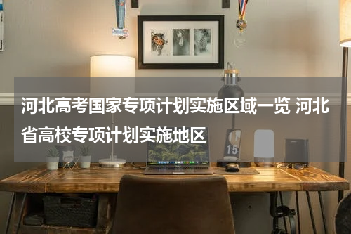 河北高考国家专项计划实施区域一览 河北省高校专项计划实施地区
