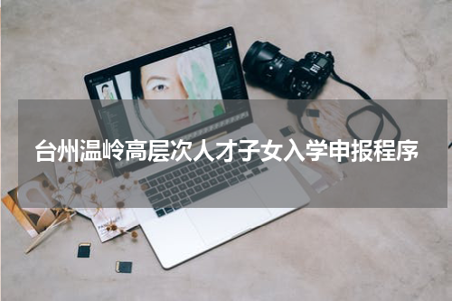 台州温岭高层次人才子女入学申报程序